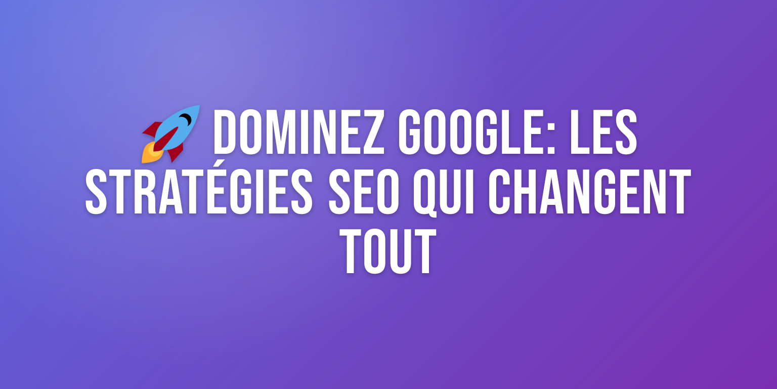 Meilleur Positionnement Google : les Stratégies qui Font Vraiment la Différence