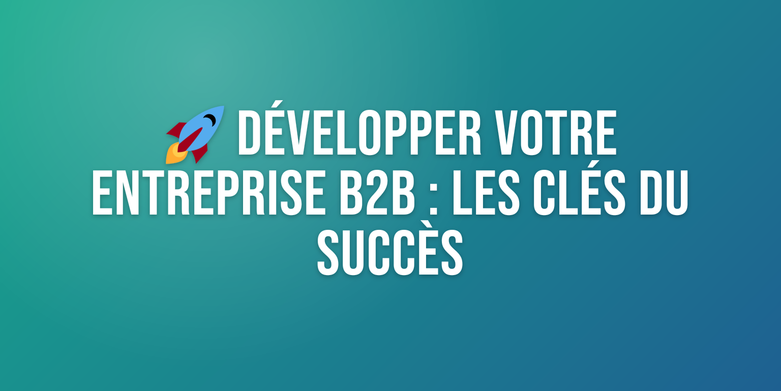 Comment Développer Votre Entreprise B2B : Stratégies et Clés du Succès