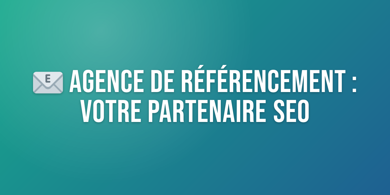 Agence de Référencement : Votre Partenaire SEO pour une Visibilité Accrue