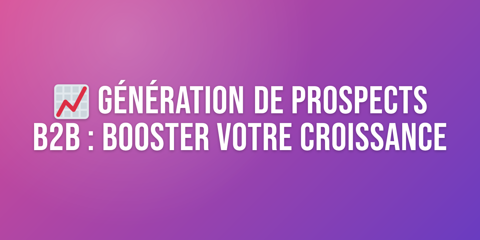 Génération de Prospects B2B : Le Guide Ultime pour Booster Votre Croissance