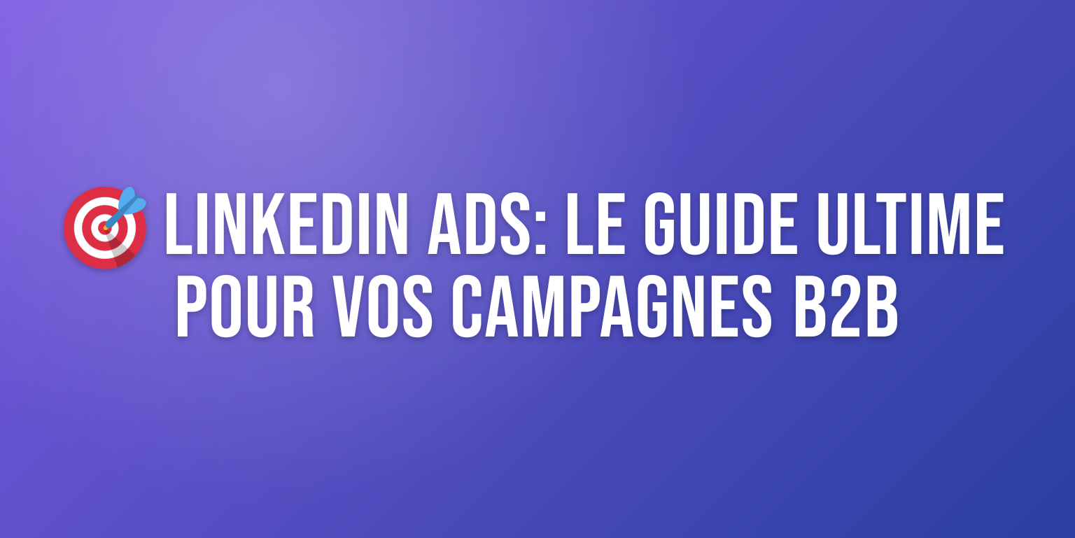 LinkedIn Ads : le Guide Complet pour Booster vos Campagnes B2B
