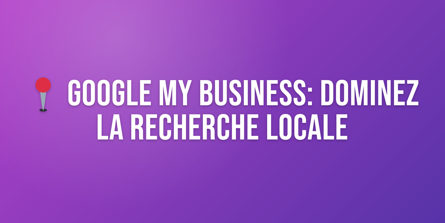 Google My Business : le Guide Complet pour Booster votre Visibilité Locale