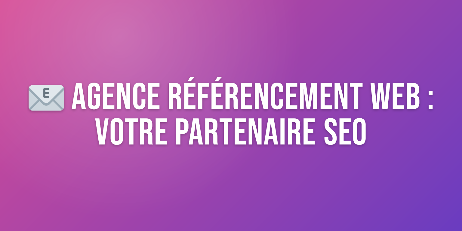 Agence Référencement Web : Votre Partenaire SEO pour le Succès en Ligne