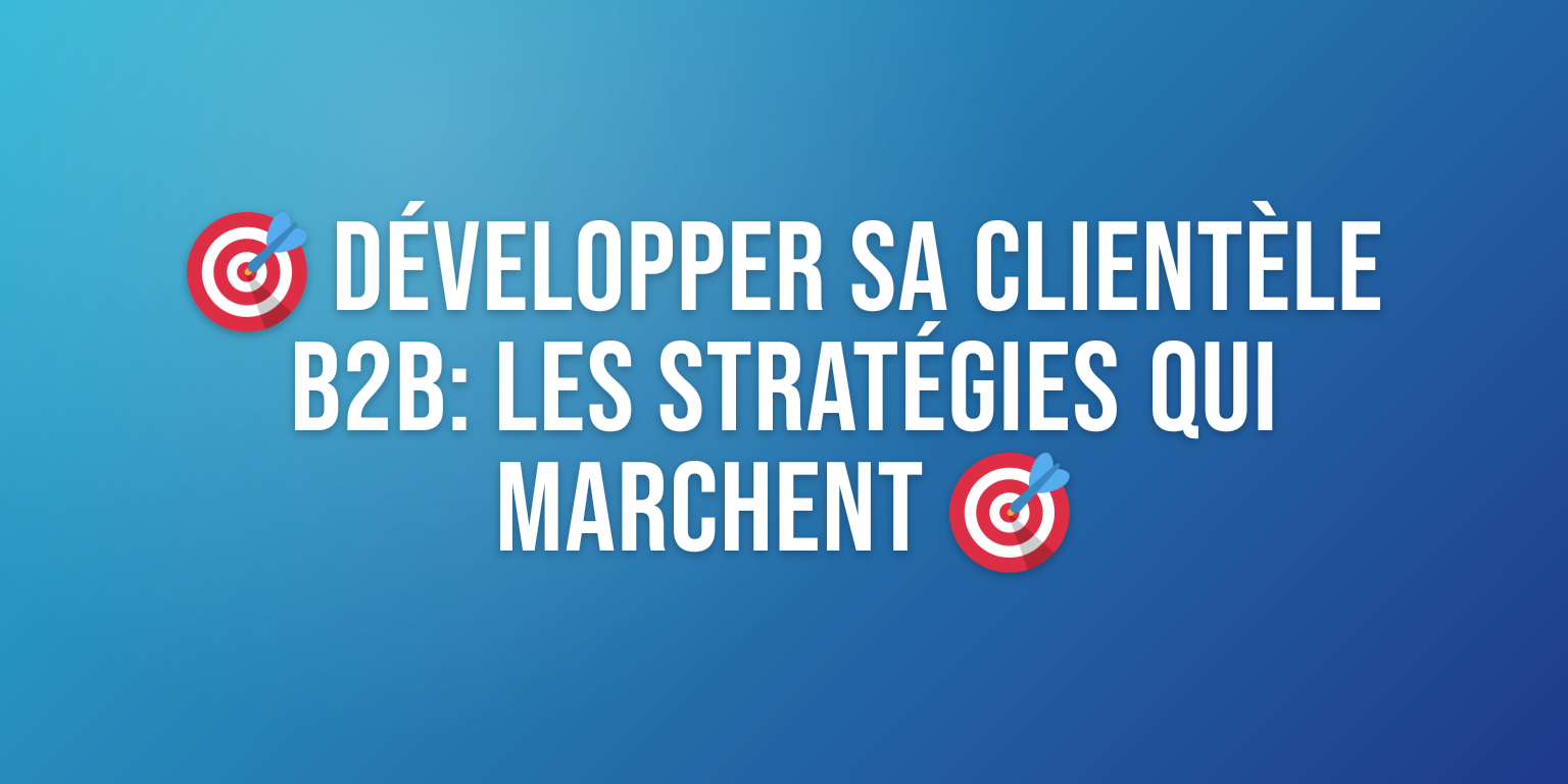 Développer sa Clientèle B2B : les Stratégies qui Fonctionnent Vraiment